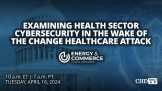 Examining Health Sector Cybersecurity in the Wake of the Change Healthcare Attack | Apr. 16